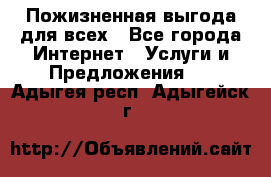 Пожизненная выгода для всех - Все города Интернет » Услуги и Предложения   . Адыгея респ.,Адыгейск г.